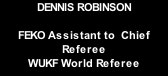 DENNIS ROBINSON  FEKO Assistant to  Chief Referee WUKF World Referee